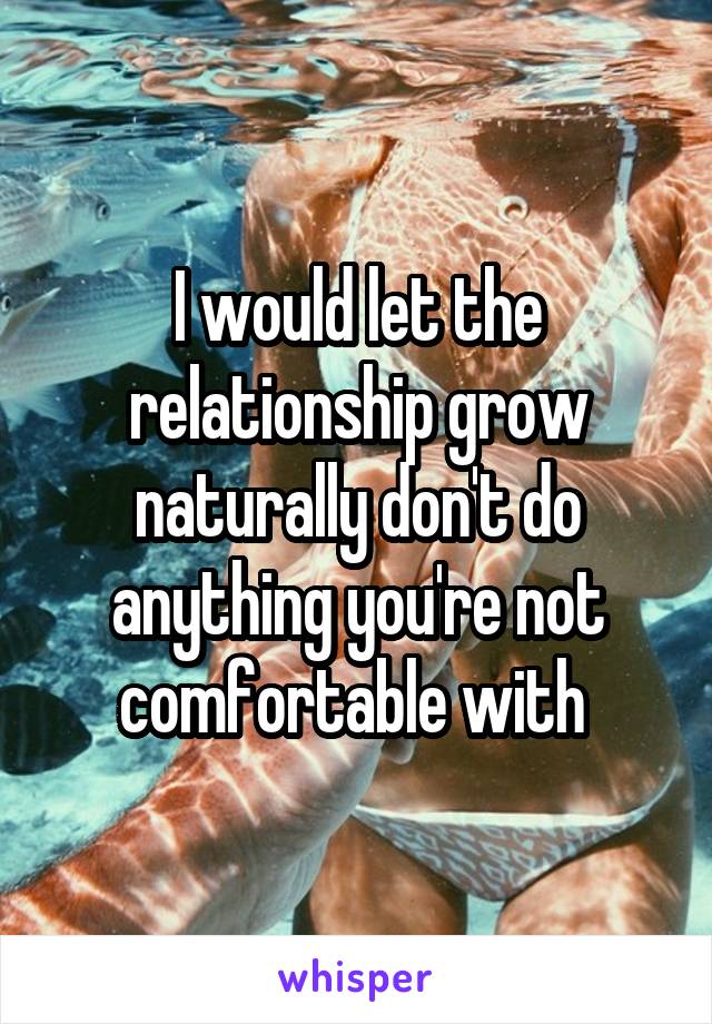 I would let the relationship grow naturally don't do anything you're not comfortable with 