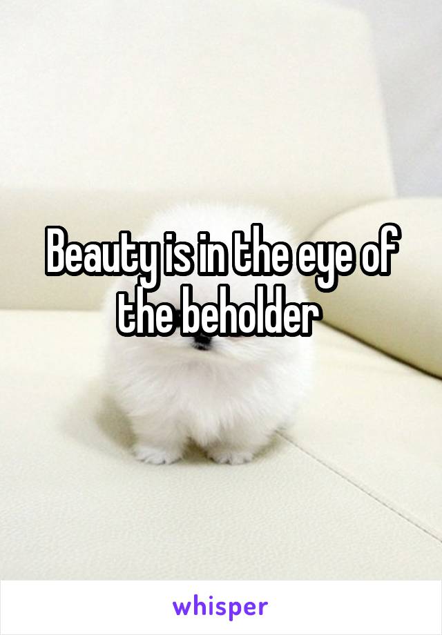 Beauty is in the eye of the beholder 
