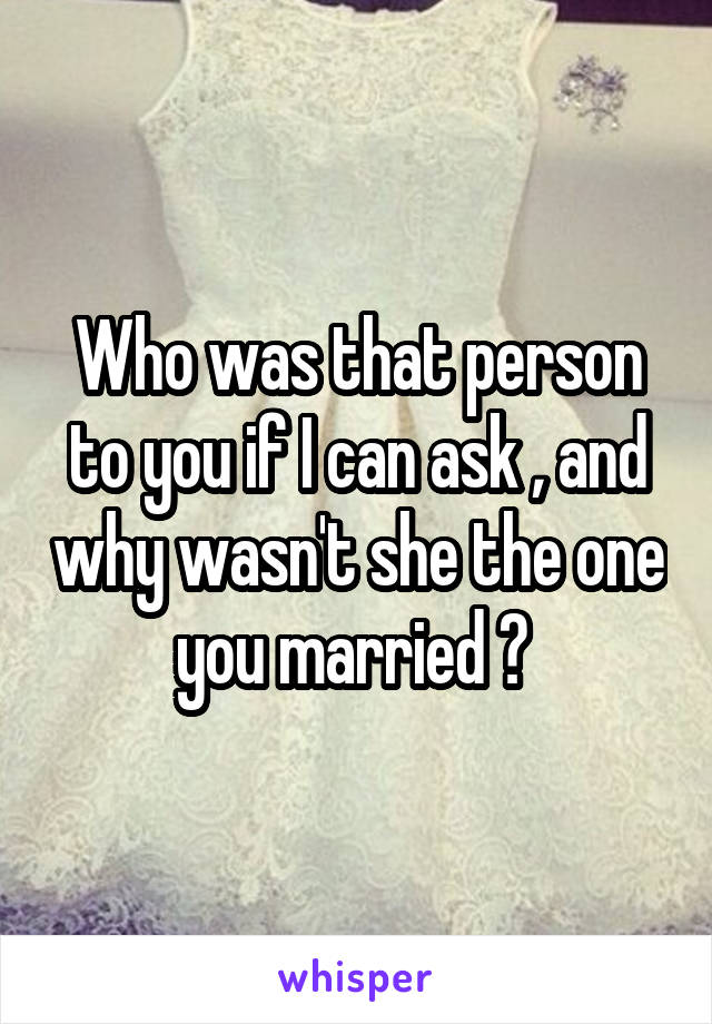 Who was that person to you if I can ask , and why wasn't she the one you married ? 