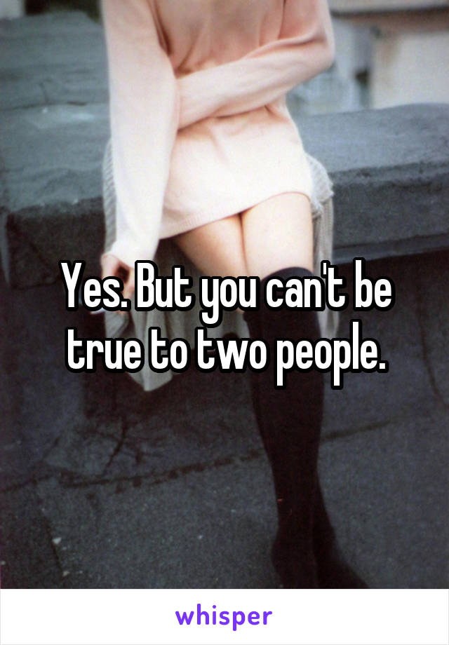 Yes. But you can't be true to two people.