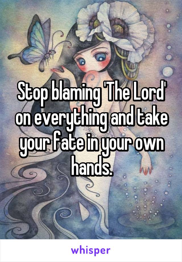 Stop blaming 'The Lord' on everything and take your fate in your own hands.