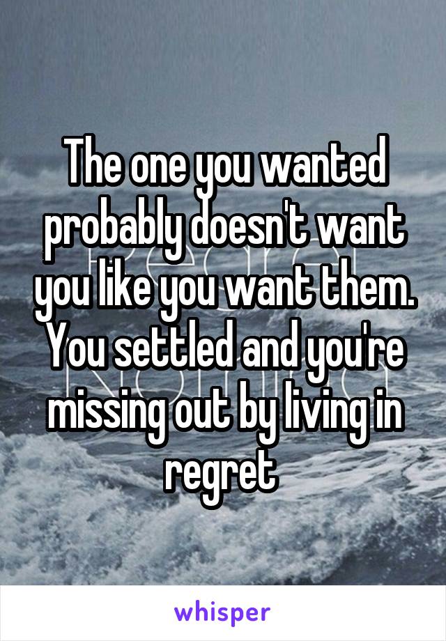 The one you wanted probably doesn't want you like you want them. You settled and you're missing out by living in regret 