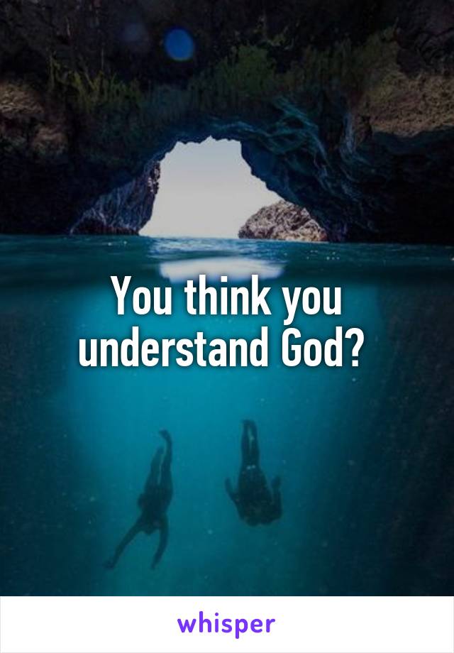 You think you understand God? 