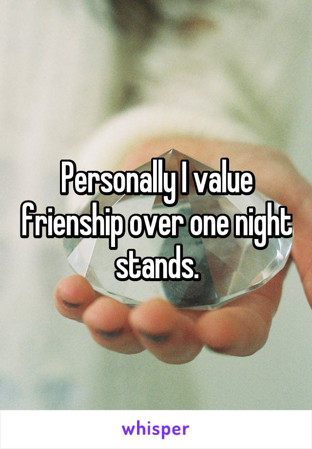 Personally I value frienship over one night stands.