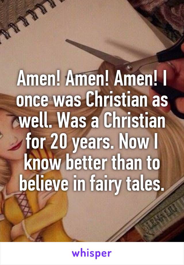 Amen! Amen! Amen! I once was Christian as well. Was a Christian for 20 years. Now I know better than to believe in fairy tales.