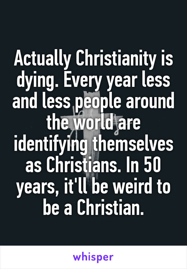 Actually Christianity is dying. Every year less and less people around the world are identifying themselves as Christians. In 50 years, it'll be weird to be a Christian.