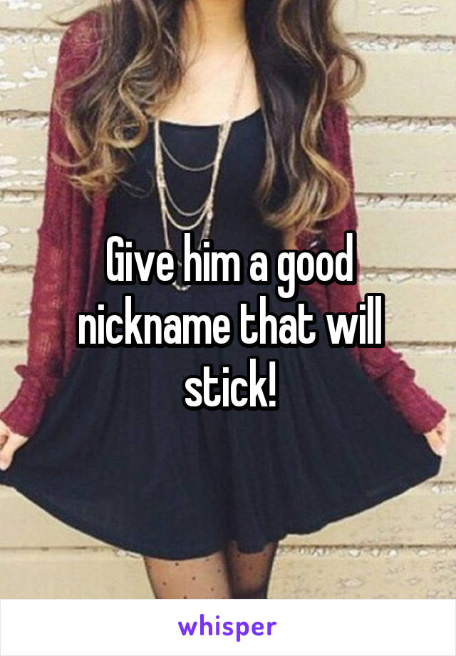 Give him a good nickname that will stick!