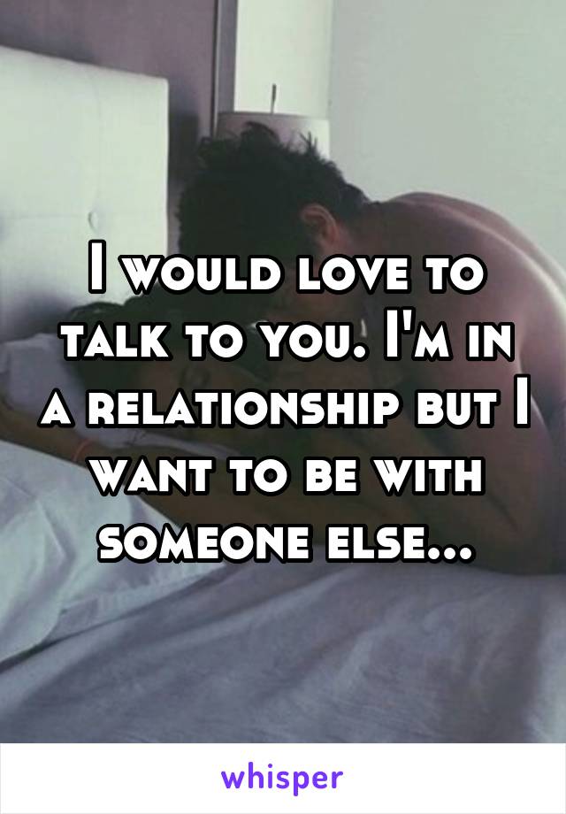 I would love to talk to you. I'm in a relationship but I want to be with someone else...