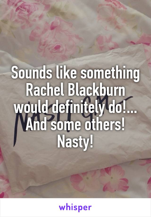 Sounds like something Rachel Blackburn would definitely do!... And some others! Nasty!