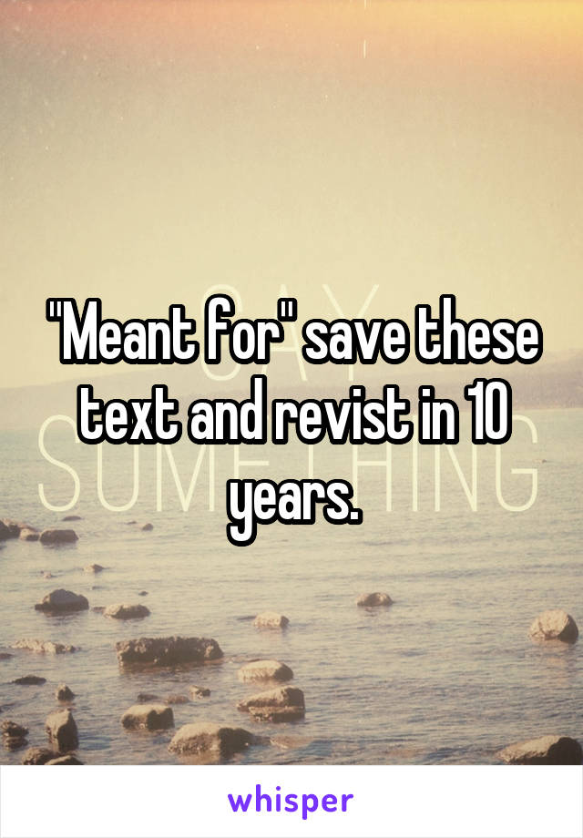 "Meant for" save these text and revist in 10 years.