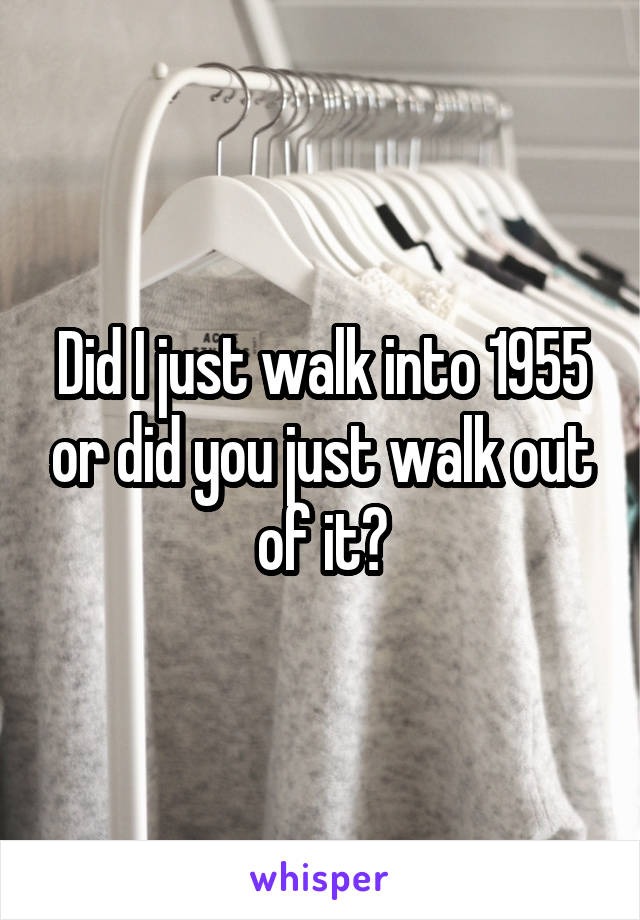 Did I just walk into 1955 or did you just walk out of it?