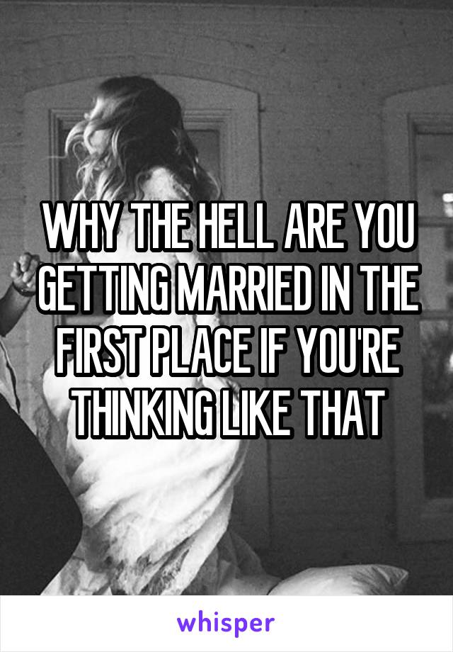 WHY THE HELL ARE YOU GETTING MARRIED IN THE FIRST PLACE IF YOU'RE THINKING LIKE THAT