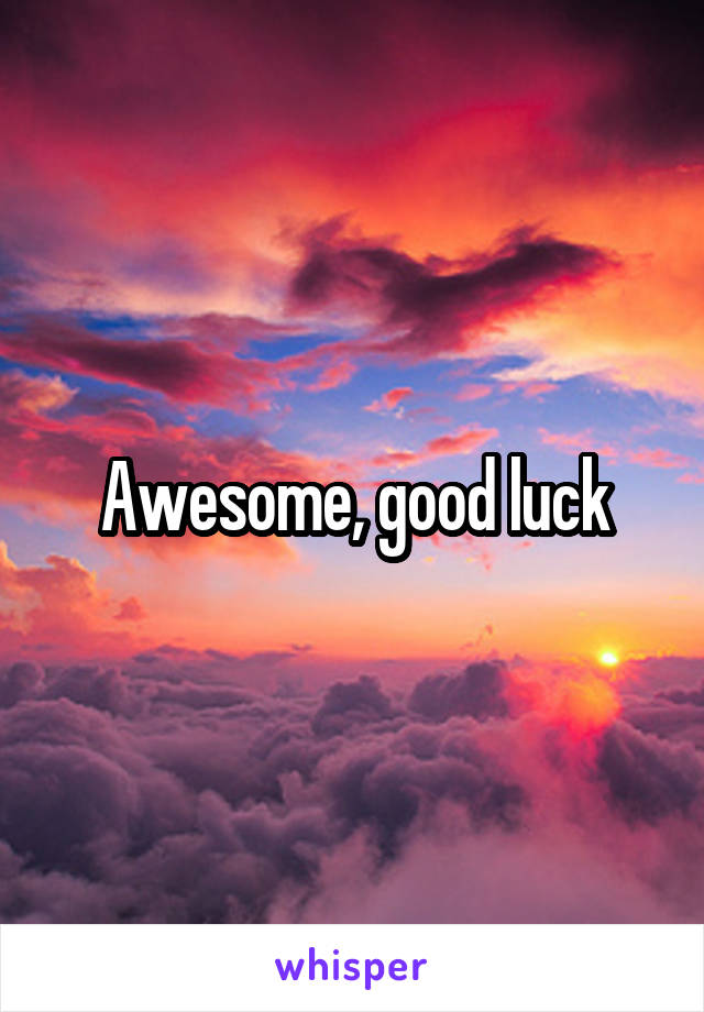 Awesome, good luck