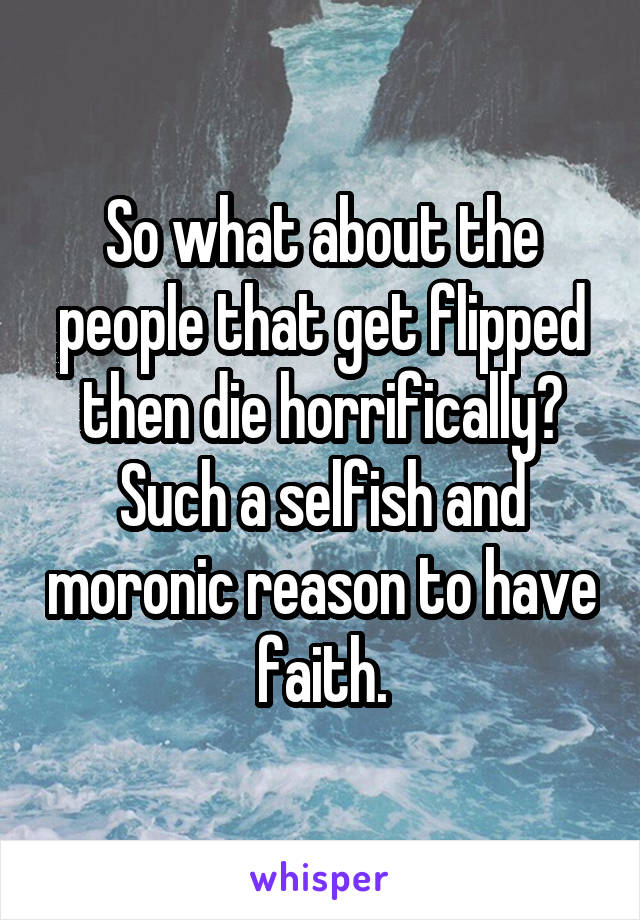 So what about the people that get flipped then die horrifically? Such a selfish and moronic reason to have faith.