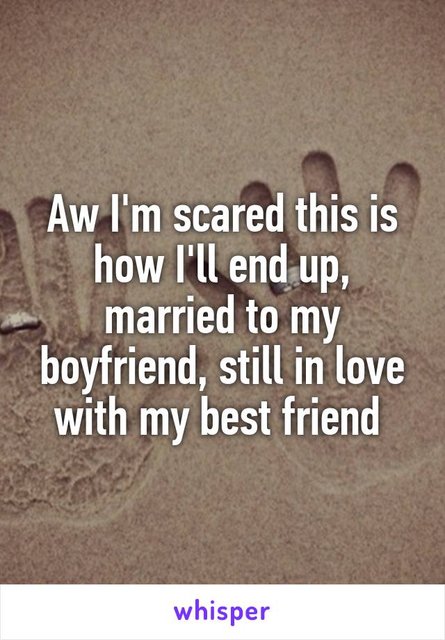 Aw I'm scared this is how I'll end up, married to my boyfriend, still in love with my best friend 