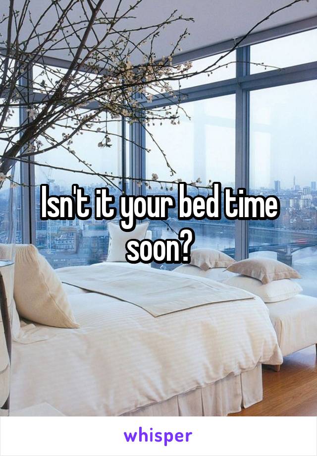 Isn't it your bed time soon?