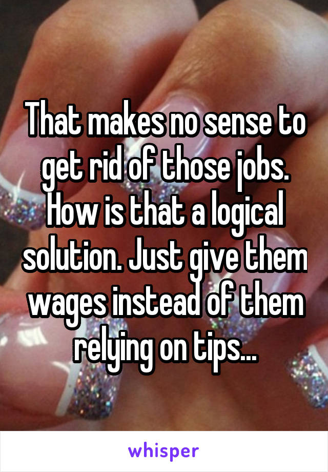 That makes no sense to get rid of those jobs. How is that a logical solution. Just give them wages instead of them relying on tips...