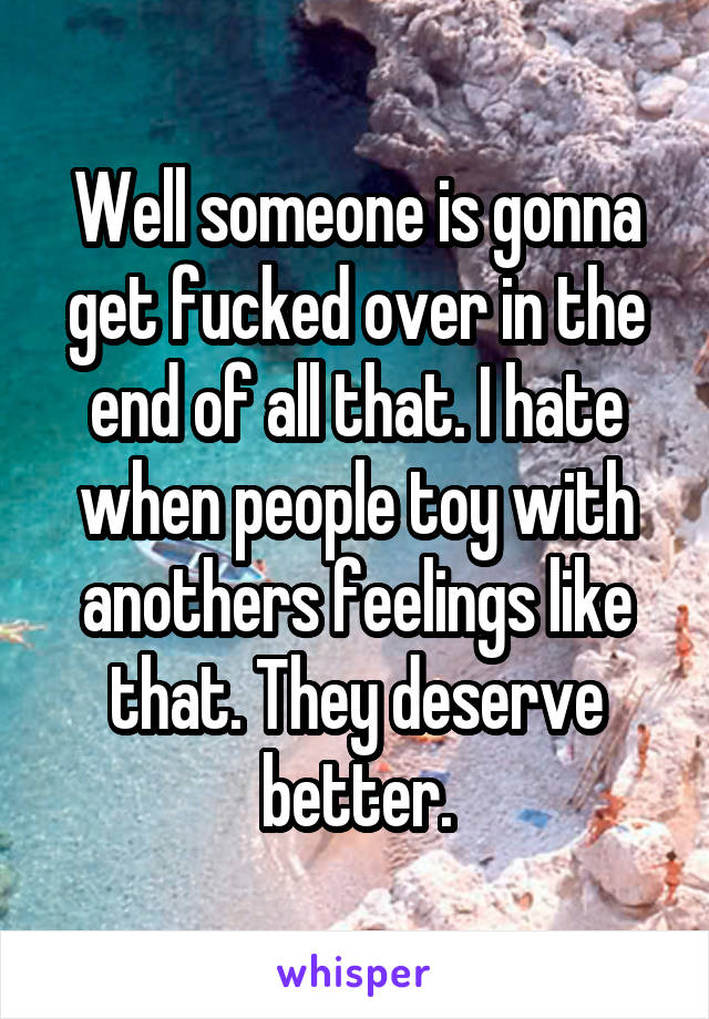 Well someone is gonna get fucked over in the end of all that. I hate when people toy with anothers feelings like that. They deserve better.