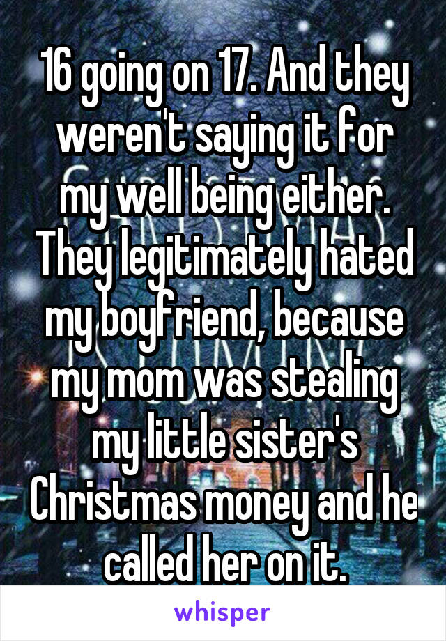 16 going on 17. And they weren't saying it for my well being either. They legitimately hated my boyfriend, because my mom was stealing my little sister's Christmas money and he called her on it.