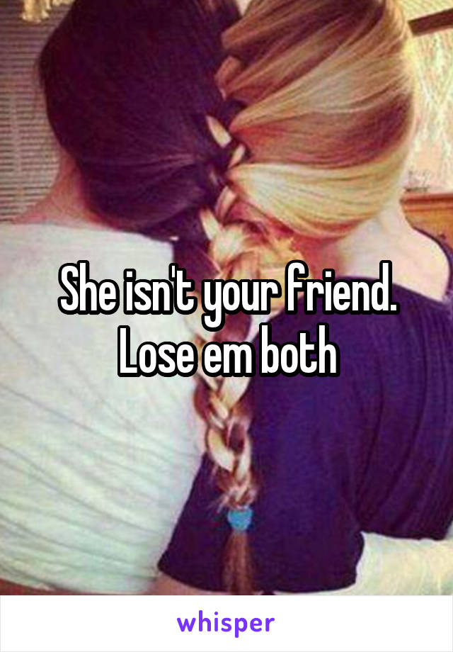 She isn't your friend. Lose em both