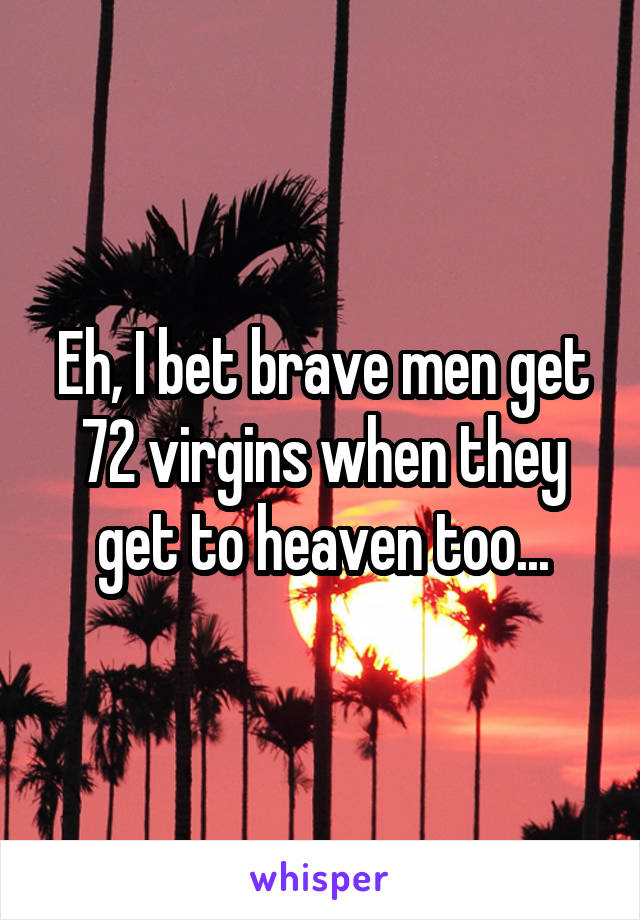 Eh, I bet brave men get 72 virgins when they get to heaven too...