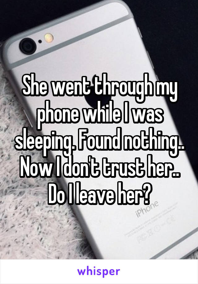 She went through my phone while I was sleeping. Found nothing.. Now I don't trust her..
Do I leave her?