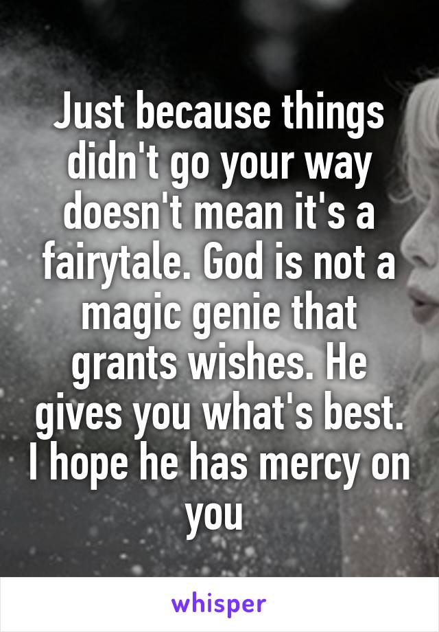 Just because things didn't go your way doesn't mean it's a fairytale. God is not a magic genie that grants wishes. He gives you what's best. I hope he has mercy on you 