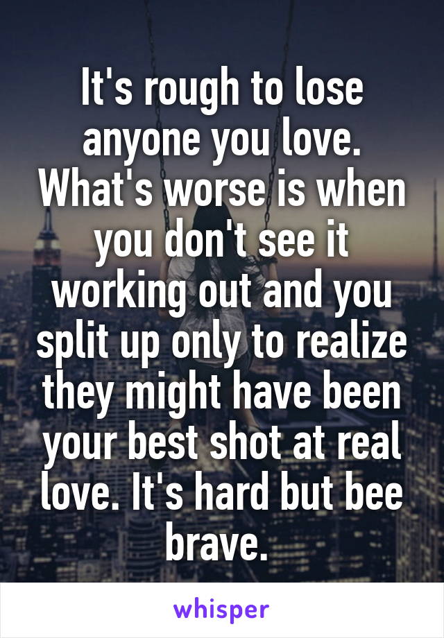 It's rough to lose anyone you love. What's worse is when you don't see it working out and you split up only to realize they might have been your best shot at real love. It's hard but bee brave. 
