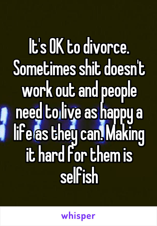 It's OK to divorce. Sometimes shit doesn't work out and people need to live as happy a life as they can. Making it hard for them is selfish