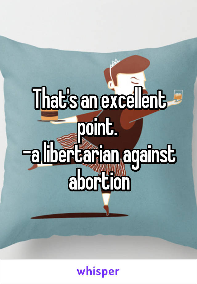 That's an excellent point. 
-a libertarian against abortion