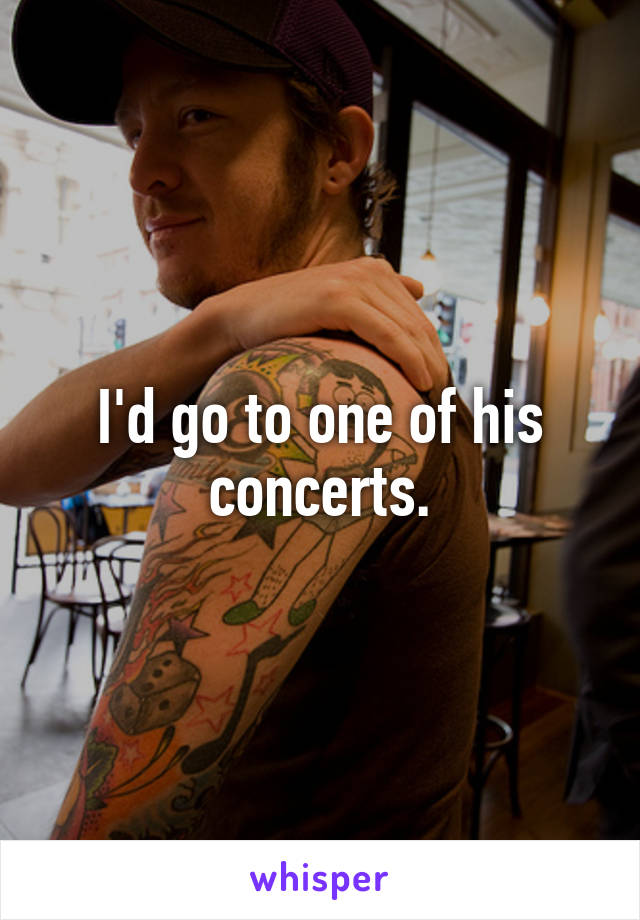 I'd go to one of his concerts.