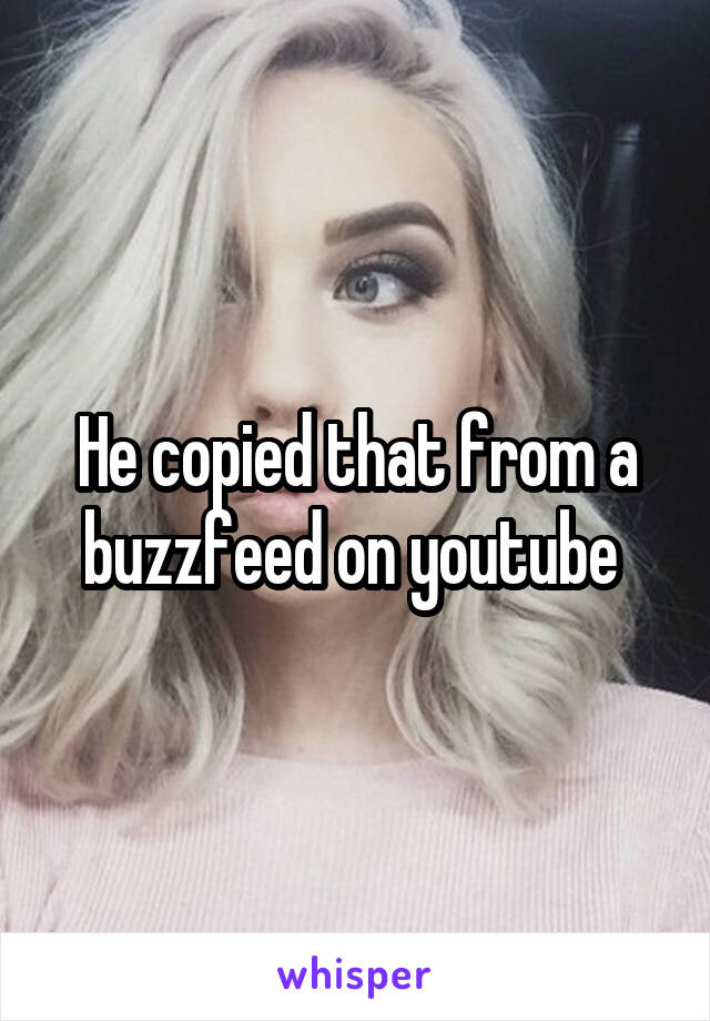 He copied that from a buzzfeed on youtube 