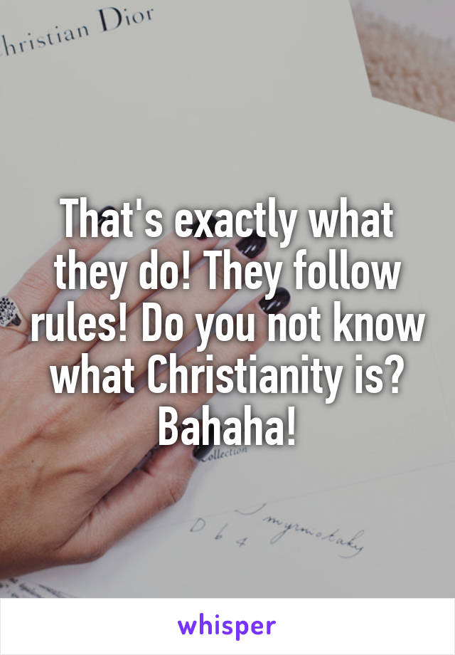 That's exactly what they do! They follow rules! Do you not know what Christianity is? Bahaha!