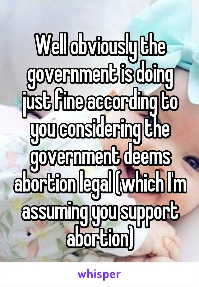 Well obviously the government is doing just fine according to you considering the government deems abortion legal (which I'm assuming you support abortion)