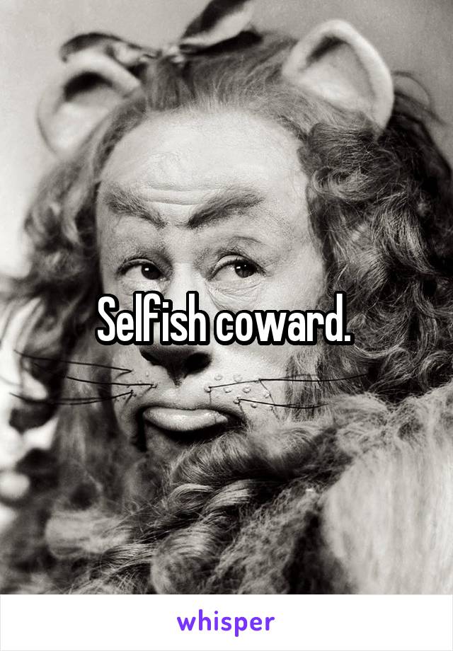 Selfish coward. 