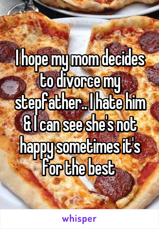 I hope my mom decides to divorce my stepfather.. I hate him & I can see she's not happy sometimes it's for the best 