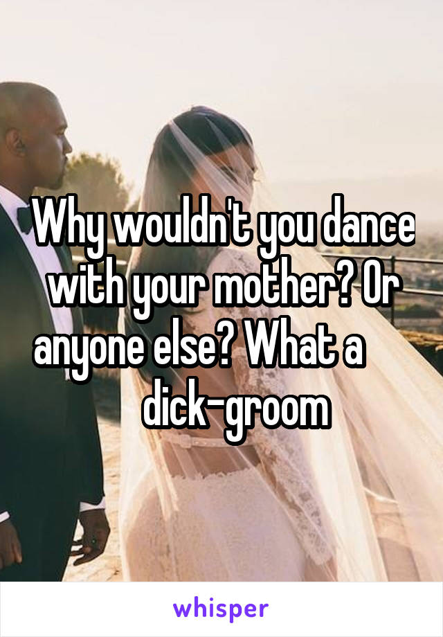 Why wouldn't you dance with your mother? Or anyone else? What a          dick-groom