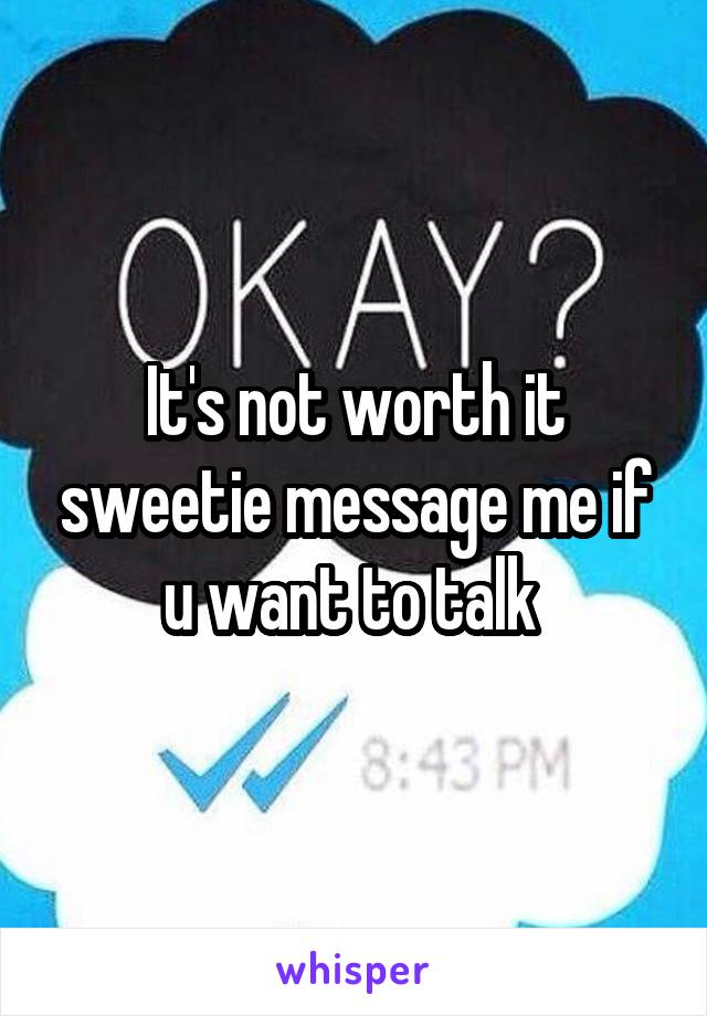 It's not worth it sweetie message me if u want to talk 