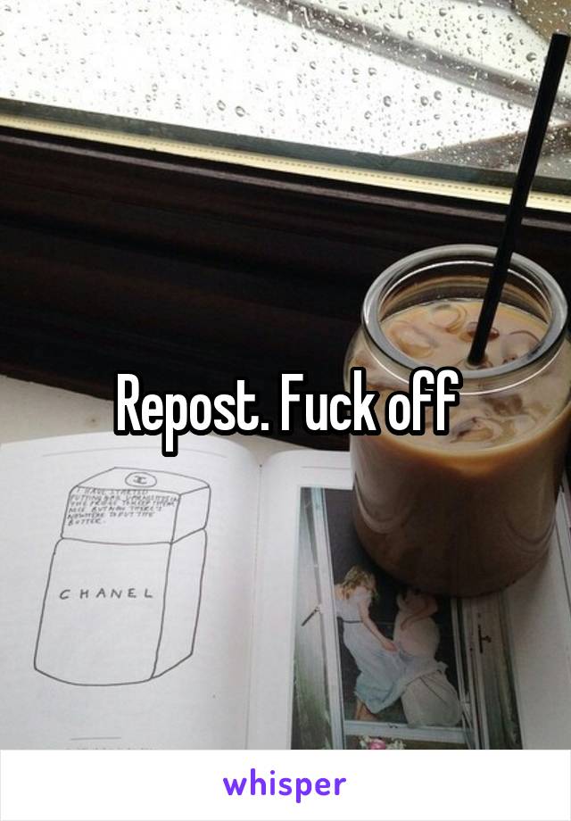 Repost. Fuck off