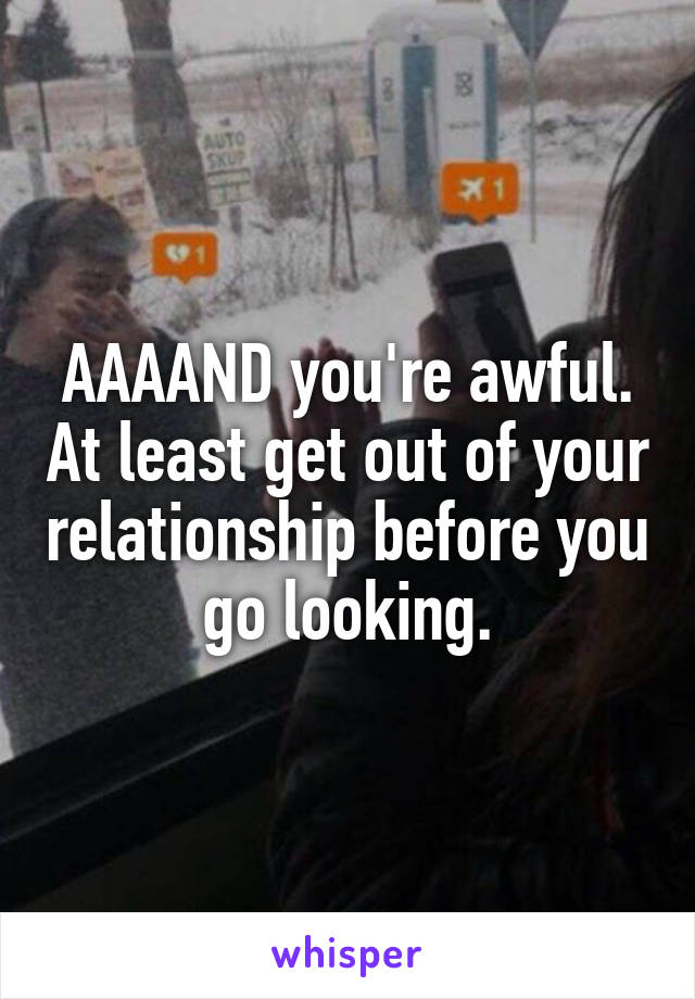 AAAAND you're awful. At least get out of your relationship before you go looking.