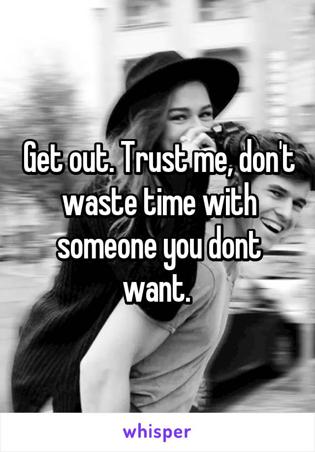 Get out. Trust me, don't waste time with someone you dont want. 