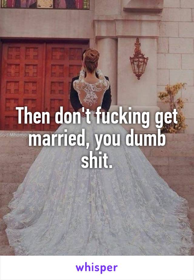 Then don't fucking get married, you dumb shit.