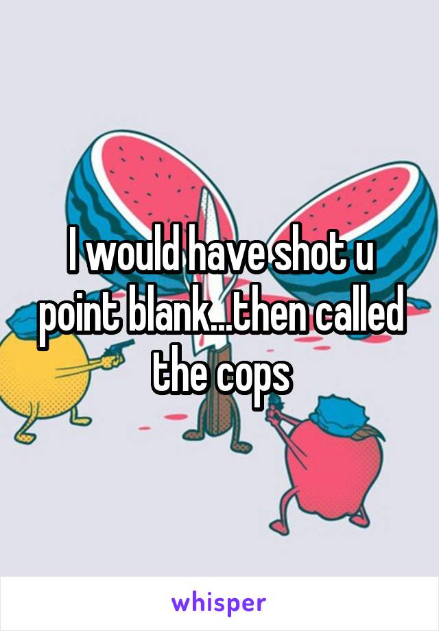 I would have shot u point blank...then called the cops