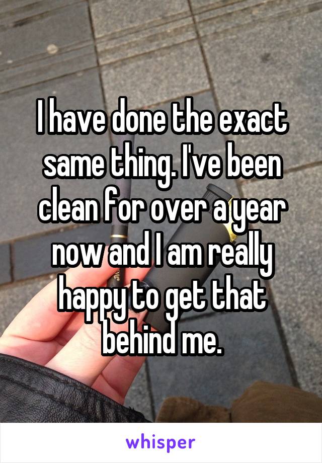 I have done the exact same thing. I've been clean for over a year now and I am really happy to get that behind me.