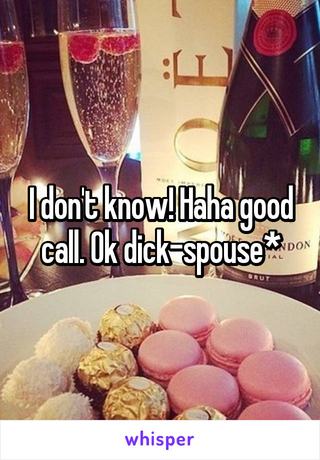 I don't know! Haha good call. Ok dick-spouse*