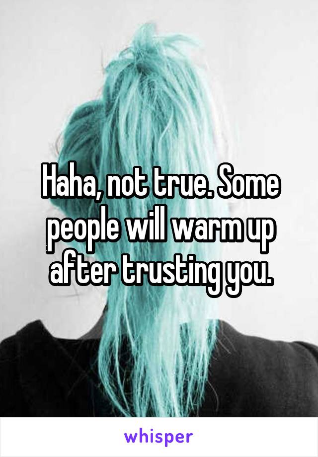 Haha, not true. Some people will warm up after trusting you.