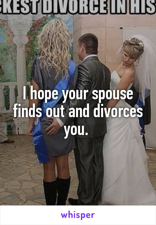 I hope your spouse finds out and divorces you. 