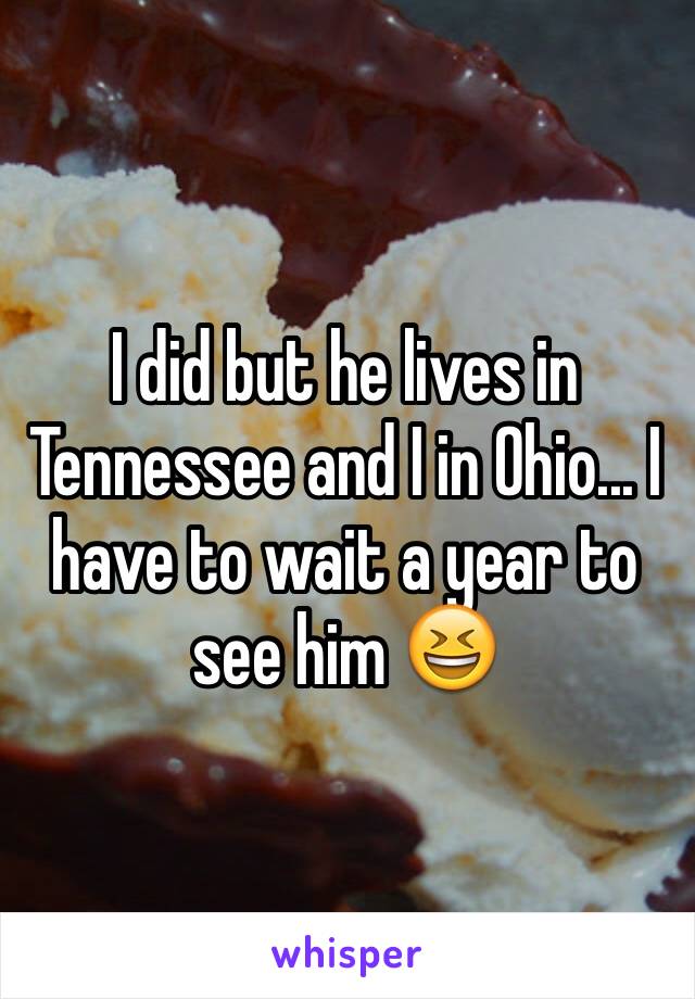 I did but he lives in Tennessee and I in Ohio... I have to wait a year to see him 😆