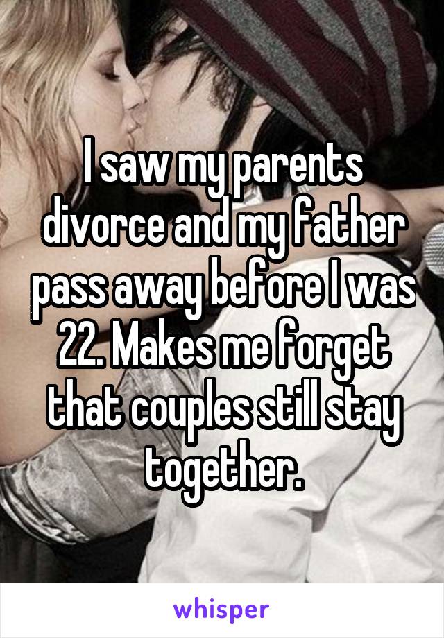 I saw my parents divorce and my father pass away before I was 22. Makes me forget that couples still stay together.