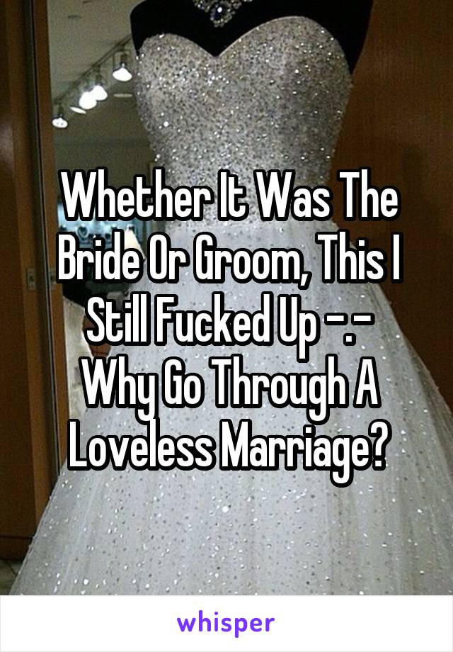 Whether It Was The Bride Or Groom, This I Still Fucked Up -.-
Why Go Through A Loveless Marriage?